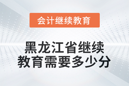2025年黑龍江省會計繼續(xù)教育需要多少分？