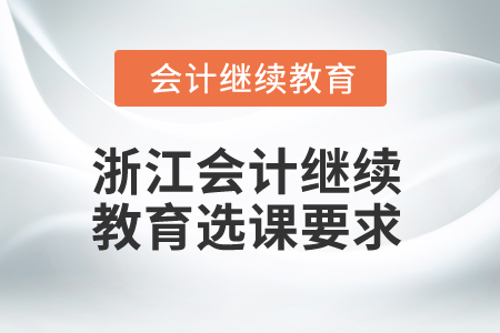 2025年浙江會計(jì)人員繼續(xù)教育選課要求 2025年浙江會計(jì)人員繼續(xù)教育選課要求