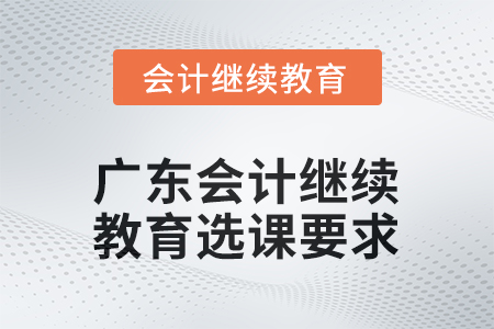 2025年廣東會(huì)計(jì)人員繼續(xù)教育選課要求