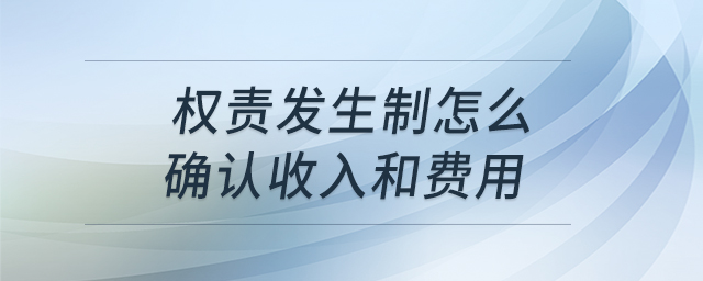 權責發(fā)生制怎么確認收入和費用 權責發(fā)生制怎么確認收入和費用