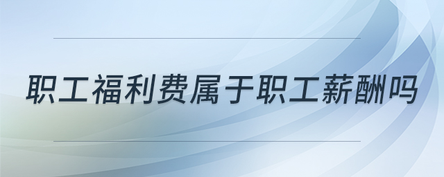 職工福利費(fèi)屬于職工薪酬嗎 職工福利費(fèi)屬于職工薪酬嗎