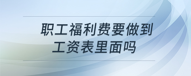 職工福利費要做到工資表里面嗎 職工福利費要做到工資表里面嗎