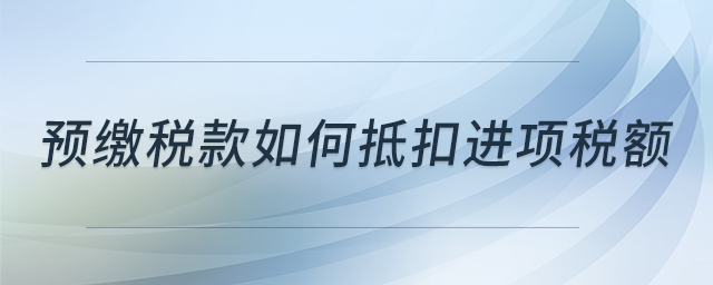 預(yù)繳稅款如何抵扣進(jìn)項(xiàng)稅額 預(yù)繳稅款如何抵扣進(jìn)項(xiàng)稅額