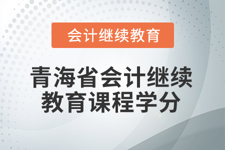 2025年青海省會(huì)計(jì)人員繼續(xù)教育課程學(xué)分 2025年青海省會(huì)計(jì)人員繼續(xù)教育課程學(xué)分