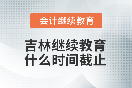 2025年吉林省會計人員繼續(xù)教育什么時間截止？