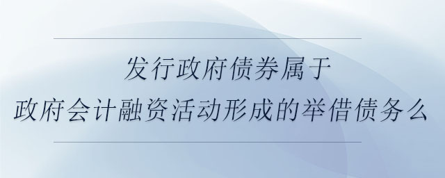 發(fā)行政府債券屬于政府會計融資活動形成的舉借債務么 發(fā)行政府債券屬于政府會計融資活動形成的舉借債務么