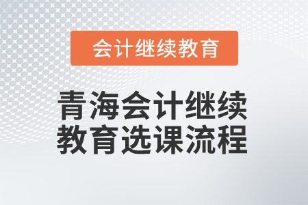 2025年青海會(huì)計(jì)繼續(xù)教育選課流程 2025年青海會(huì)計(jì)繼續(xù)教育選課流程