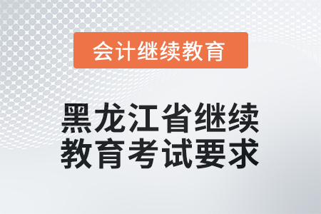 2025年黑龍江省會計人員繼續(xù)教育考試要求 2025年黑龍江省會計人員繼續(xù)教育考試要求