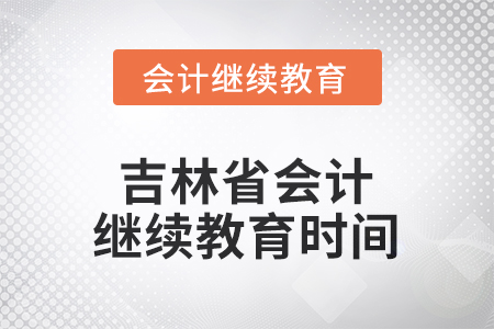 2025年度吉林省會計繼續(xù)教育時間信息 2025年度吉林省會計繼續(xù)教育時間信息