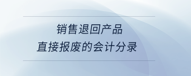 銷售退回產(chǎn)品直接報廢的會計分錄