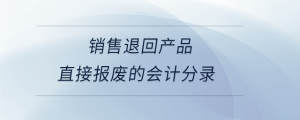 銷售退回產(chǎn)品直接報(bào)廢的會計(jì)分錄