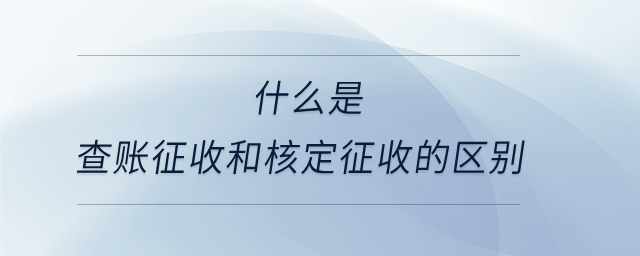 什么是查賬征收和核定征收的區(qū)別 什么是查賬征收和核定征收的區(qū)別