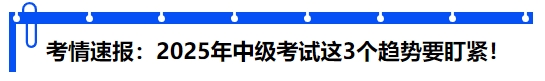 考情速報(bào)：2025年中級(jí)考試“套路”不變？這3個(gè)趨勢(shì)要盯緊！