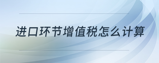 進(jìn)口環(huán)節(jié)增值稅怎么計算