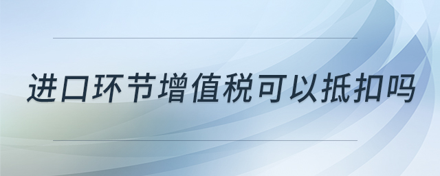 進(jìn)口環(huán)節(jié)增值稅可以抵扣嗎 進(jìn)口環(huán)節(jié)增值稅可以抵扣嗎