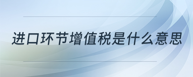 進(jìn)口環(huán)節(jié)增值稅是什么意思 進(jìn)口環(huán)節(jié)增值稅是什么意思