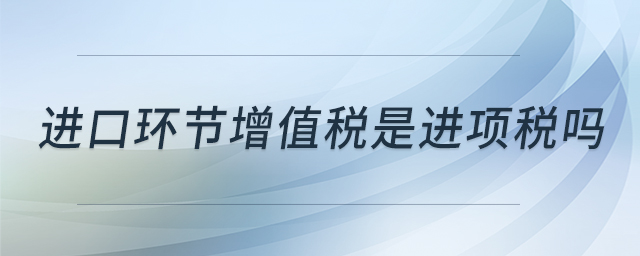 進(jìn)口環(huán)節(jié)增值稅是進(jìn)項(xiàng)稅嗎