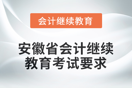 2025年安徽省會計繼續(xù)教育考試要求 2025年安徽省會計繼續(xù)教育考試要求