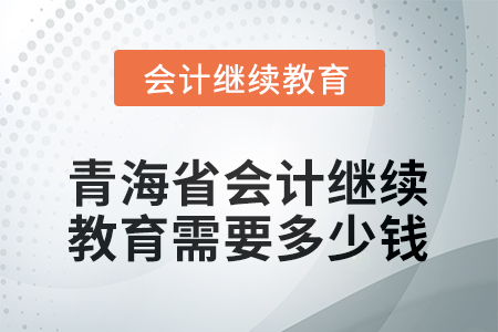 2025年青海省會計人員繼續(xù)教育需要多少錢？