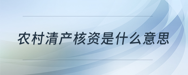 農(nóng)村清產(chǎn)核資是什么意思 農(nóng)村清產(chǎn)核資是什么意思