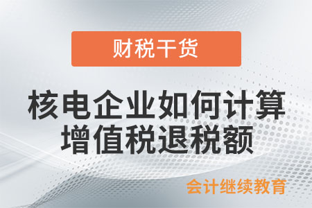 核電企業(yè)應如何計算增值稅退稅額？