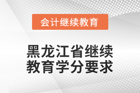 2025年度黑龍江省會計繼續(xù)教育學(xué)分要求 2025年度黑龍江省會計繼續(xù)教育學(xué)分要求