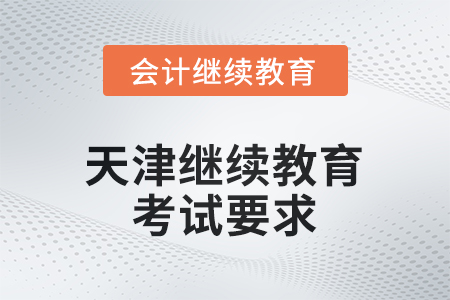 天津會計(jì)繼續(xù)教育2025年考試要求 天津會計(jì)繼續(xù)教育2025年考試要求