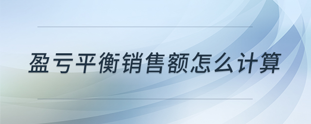 盈虧平衡銷售額怎么計算 盈虧平衡銷售額怎么計算