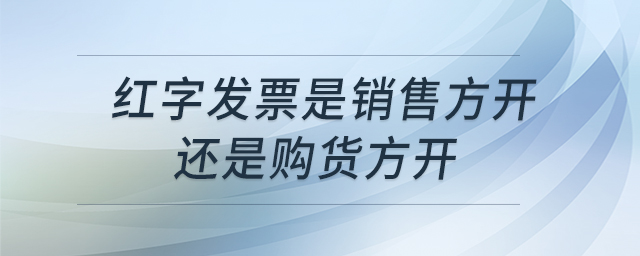 紅字發(fā)票是銷售方開(kāi)還是購(gòu)貨方開(kāi) 紅字發(fā)票是銷售方開(kāi)還是購(gòu)貨方開(kāi)