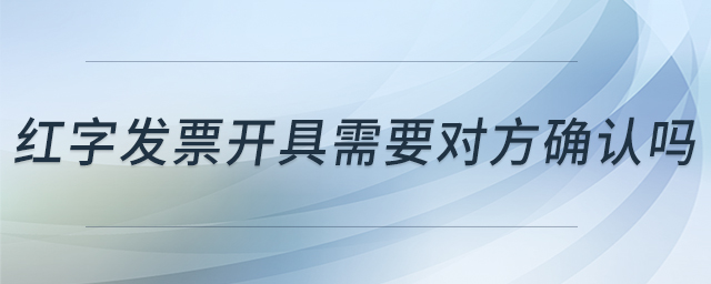 紅字發(fā)票開具需要對方確認(rèn)嗎 紅字發(fā)票開具需要對方確認(rèn)嗎