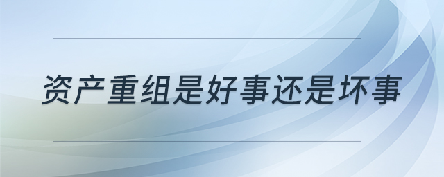 資產(chǎn)重組是好事還是壞事 資產(chǎn)重組是好事還是壞事