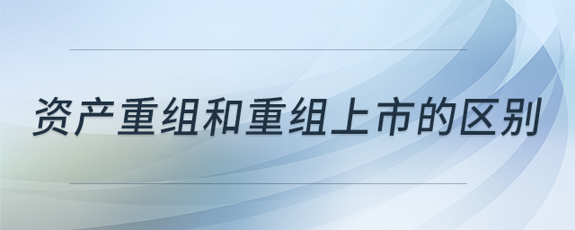 資產(chǎn)重組和重組上市的區(qū)別 資產(chǎn)重組和重組上市的區(qū)別