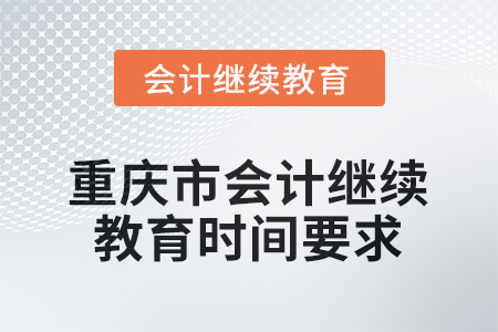 2025年重慶市會計人員繼續(xù)教育時間要求 2025年重慶市會計人員繼續(xù)教育時間要求