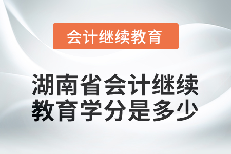 2025年湖南省會(huì)計(jì)繼續(xù)教育學(xué)分是多少？