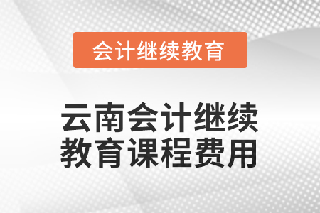 2025年云南會(huì)計(jì)繼續(xù)教育課程費(fèi)用要求 2025年云南會(huì)計(jì)繼續(xù)教育課程費(fèi)用要求