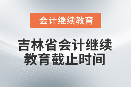 2025年吉林省會計專業(yè)人員繼續(xù)教育截止時間 2025年吉林省會計專業(yè)人員繼續(xù)教育截止時間