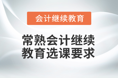 2025年江蘇常熟會計(jì)繼續(xù)教育選課要求 2025年江蘇常熟會計(jì)繼續(xù)教育選課要求