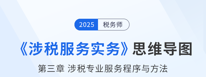 25年稅務(wù)師《涉稅服務(wù)實務(wù)》章節(jié)思維導(dǎo)圖——第三章涉稅專業(yè)服務(wù)程序與方法