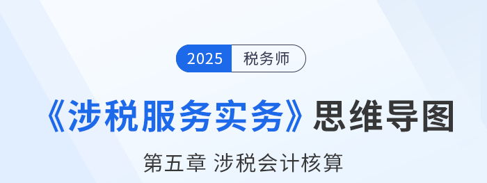 25年稅務(wù)師《涉稅服務(wù)實(shí)務(wù)》章節(jié)思維導(dǎo)圖——第五章涉稅會(huì)計(jì)核算