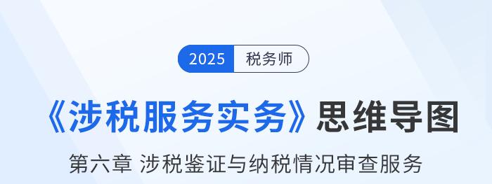 25年稅務師《涉稅服務實務》章節(jié)思維導圖——第六章涉稅鑒證與納稅情況審查服務