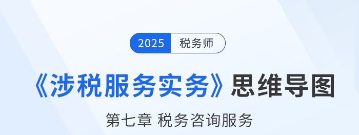 25年稅務師《涉稅服務實務》章節(jié)思維導圖——第七章稅務咨詢服務
