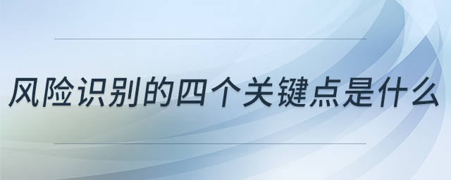 風(fēng)險識別的四個關(guān)鍵點是什么 風(fēng)險識別的四個關(guān)鍵點是什么