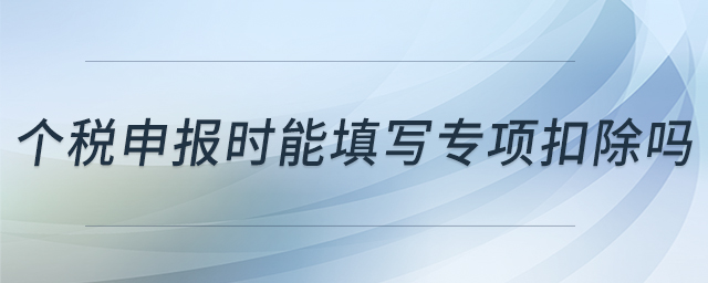 個稅申報(bào)時能填寫專項(xiàng)扣除嗎 個稅申報(bào)時能填寫專項(xiàng)扣除嗎