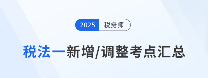 沖刺稅務(wù)師稅法一！2025年新增/調(diào)整考點(diǎn)重點(diǎn)標(biāo)注