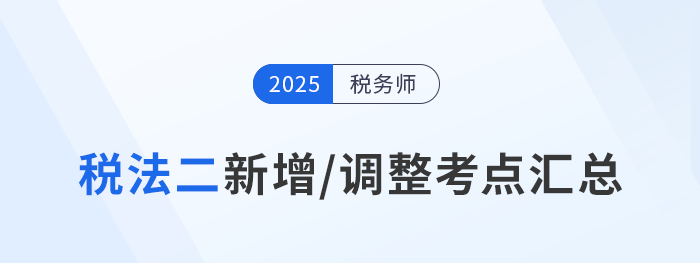 速看！稅務(wù)師《稅法二》2025年新增/調(diào)整考點(diǎn)全梳理