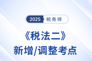 速看！稅務(wù)師《稅法二》2025年新增/調(diào)整考點(diǎn)全梳理