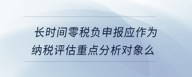 長時間零稅負(fù)申報應(yīng)作為納稅評估重點分析對象么
