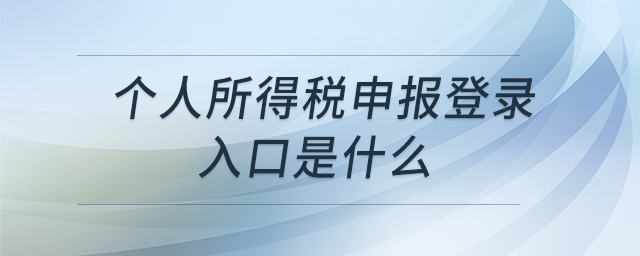個人所得稅申報登錄入口是什么 個人所得稅申報登錄入口是什么