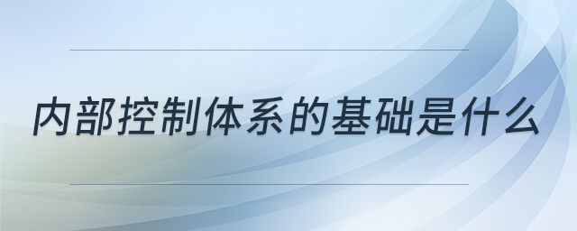 內(nèi)部控制體系的基礎是什么 內(nèi)部控制體系的基礎是什么