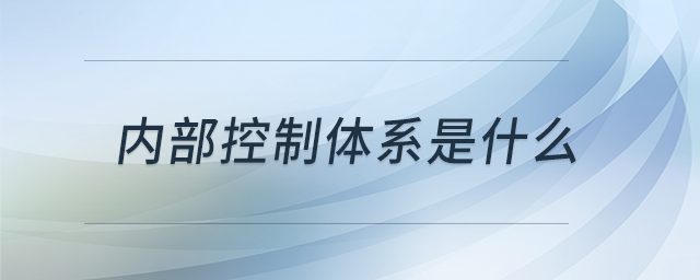 內(nèi)部控制體系是什么 內(nèi)部控制體系是什么
